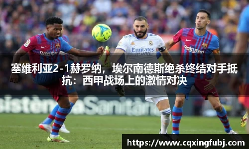 塞维利亚2-1赫罗纳，埃尔南德斯绝杀终结对手抵抗：西甲战场上的激情对决