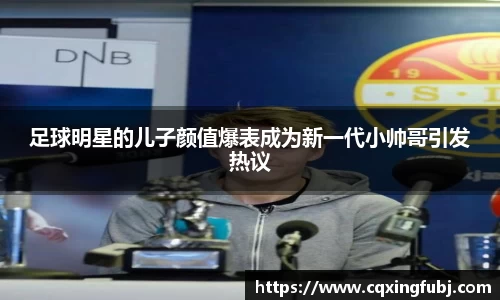 足球明星的儿子颜值爆表成为新一代小帅哥引发热议