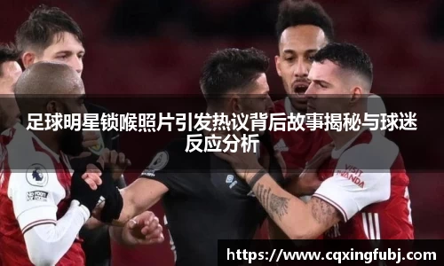 足球明星锁喉照片引发热议背后故事揭秘与球迷反应分析