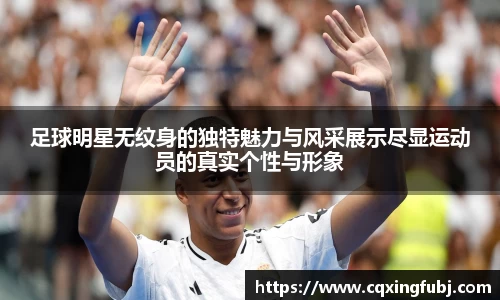 足球明星无纹身的独特魅力与风采展示尽显运动员的真实个性与形象