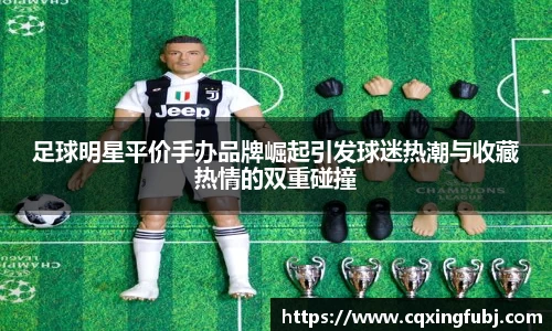 足球明星平价手办品牌崛起引发球迷热潮与收藏热情的双重碰撞