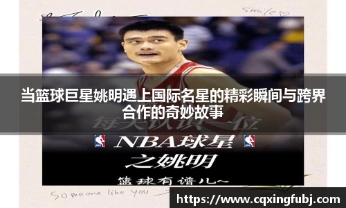 当篮球巨星姚明遇上国际名星的精彩瞬间与跨界合作的奇妙故事