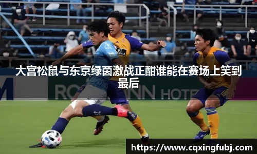 大宫松鼠与东京绿茵激战正酣谁能在赛场上笑到最后
