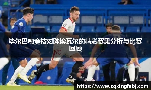 毕尔巴鄂竞技对阵埃瓦尔的精彩赛果分析与比赛回顾