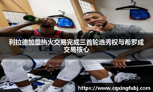 利拉德加盟热火交易完成三首轮选秀权与希罗成交易核心