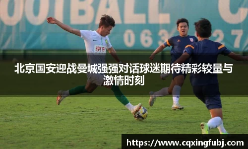 北京国安迎战曼城强强对话球迷期待精彩较量与激情时刻