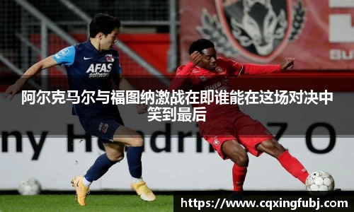 阿尔克马尔与福图纳激战在即谁能在这场对决中笑到最后