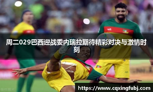 周二029巴西迎战委内瑞拉期待精彩对决与激情时刻
