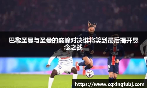 巴黎圣曼与圣曼的巅峰对决谁将笑到最后揭开悬念之战