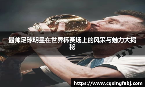 最帅足球明星在世界杯赛场上的风采与魅力大揭秘